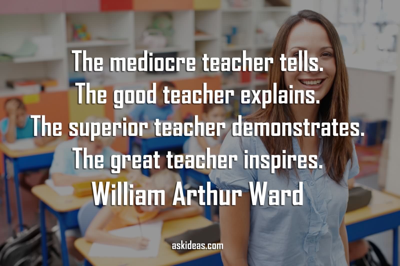 The mediocre teacher tells. The good teacher explains. The superior teacher demonstrates. The great teacher inspires.