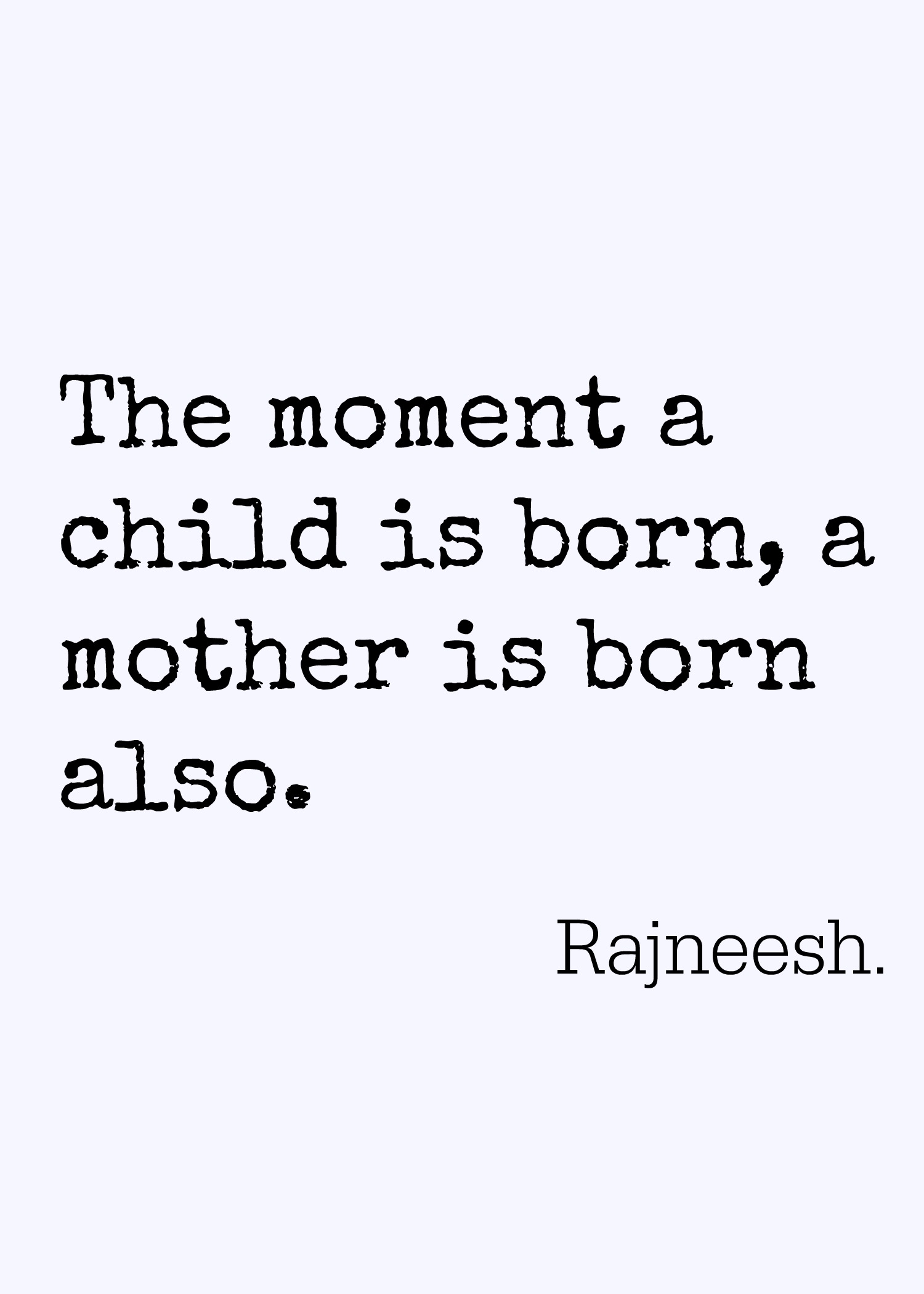 The moment a child is born, the mother is also born. Rajneesh