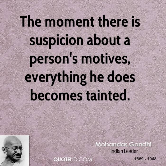 The moment there is suspicion about a person’s motives, everything he does becomes tainted. Mahatma Gandhi