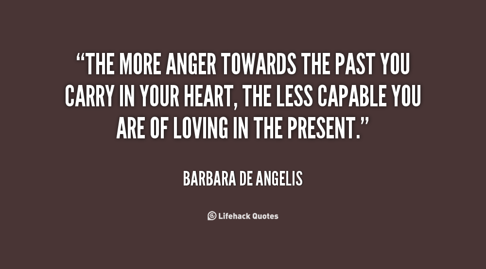 The more anger towards the past you carry in your heart, the less capable you are of loving in the present. Barbara De Angelis