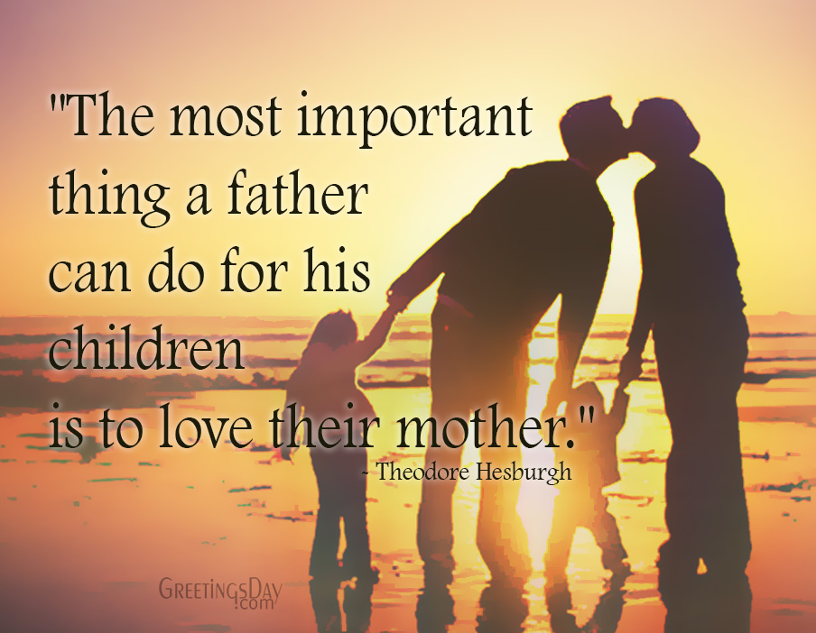The most important thing a father can do for his children is to love their mother. Theodore Hesburgh