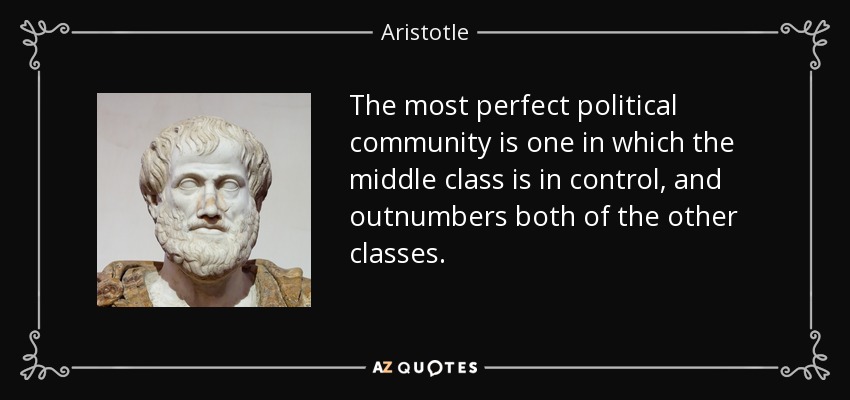 The most perfect political community is one in which the middle class is in control, and outnumbers both of the other classes. Aristotle