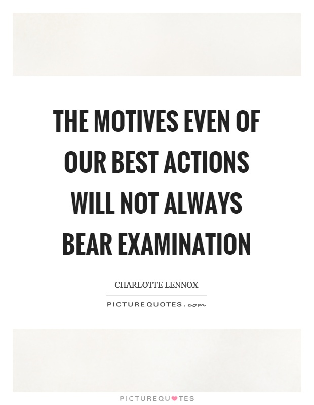 The motives even of our best actions will not always bear examination. Charlotte Lennox