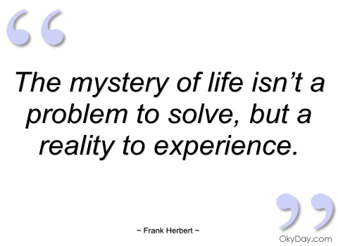 The mystery of life isn’t a problem to solve, but a reality to experience. Frank Herbert