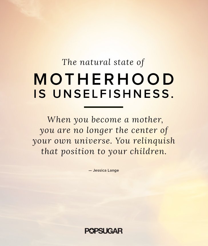 The natural state of motherhood is unselfishness. When you become a mother, you are no longer the center of your own universe. You … Jessica Lange