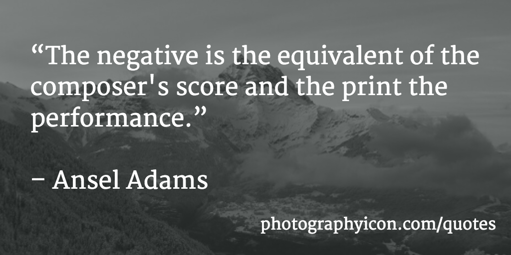 The negative is the equivalent of the composer's score and the print the performance. Ansdel Adams