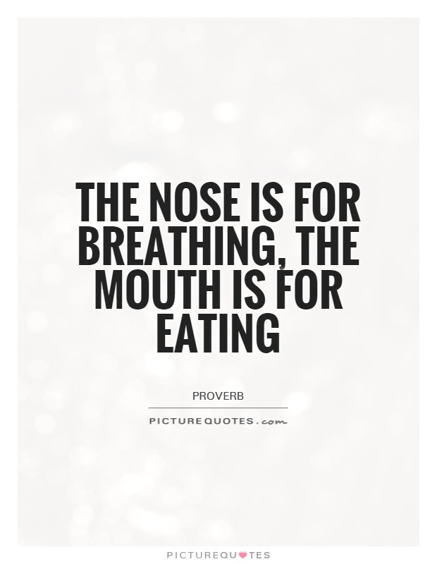 The nose is for breathing, the mouth is for eating