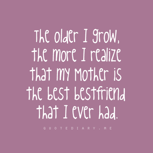 The older I grow, the more I realize that my mother is the best bestfriend that I ever had