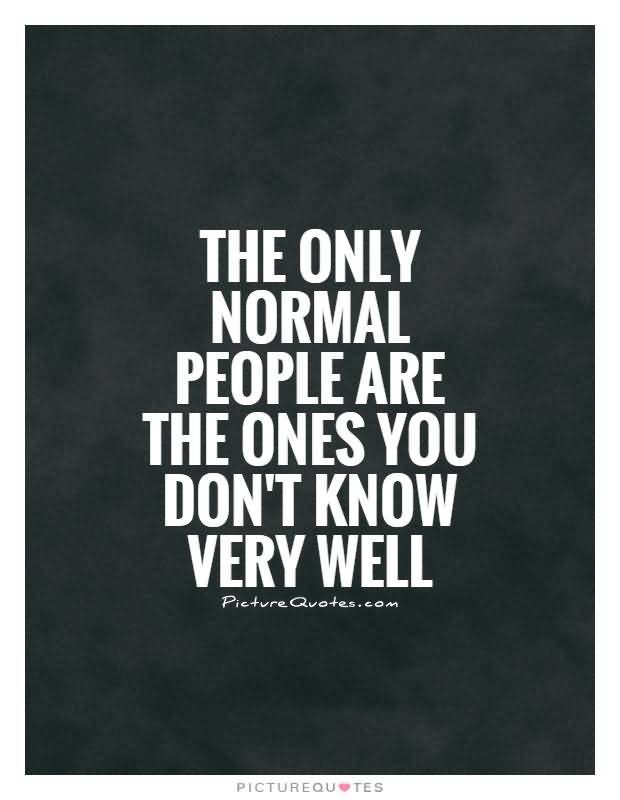 The only normal people are the ones you don’t know very well