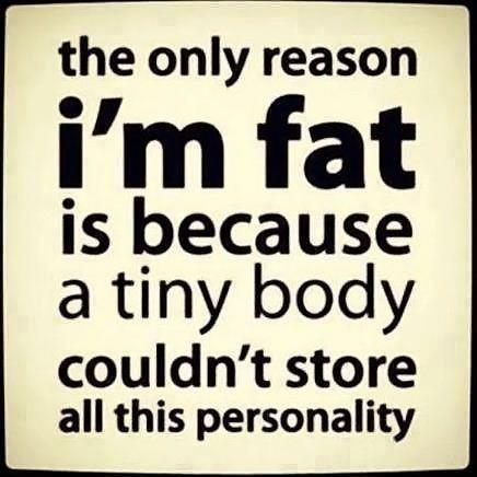 The only reason I’m fat is because a tiny body couldn’t store all this personality