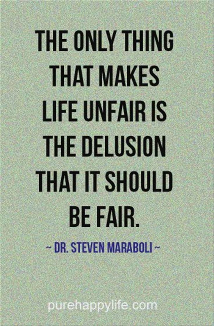 The only thing that makes life unfair is the delusion that it should be fair. Steve Maraboli