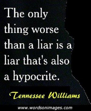 The only thing worse than a liar is a liar that’s also a hypocrite! Tennessee Williams