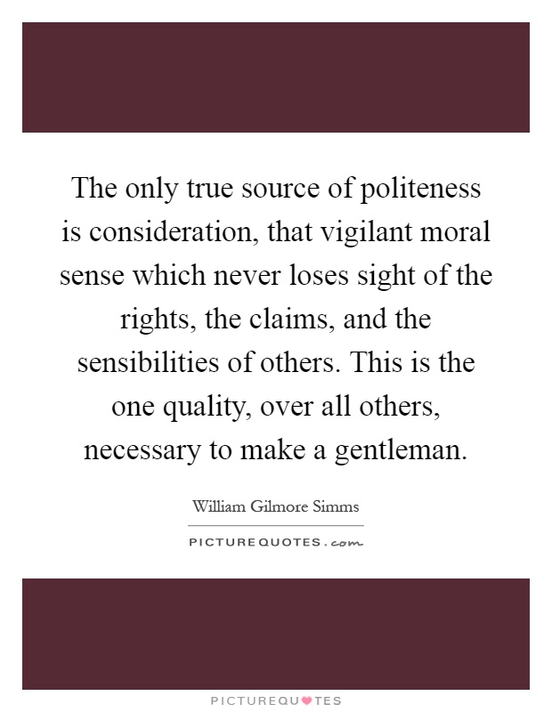 The only true source of politeness is consideration, — that vigilant moral sense which never loses sight of the rights, the claims, … William Gilmore Simms