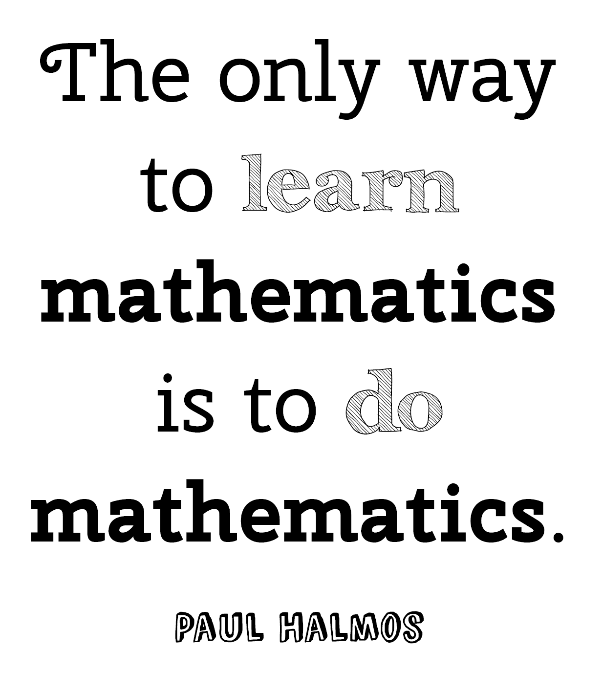 The only way to learn mathematics is to do mathematics. Paul Halmos