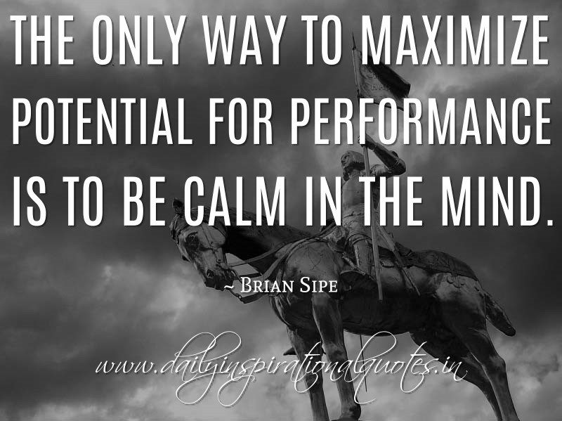 The only way to maximize potential for performance is to be calm in the mind. Brian Sipe