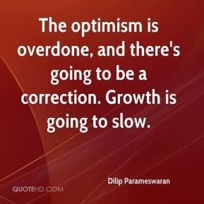 The optimism is overdone, and there's going to be a correction. Growth is going to slow. Dilip Parameswaran