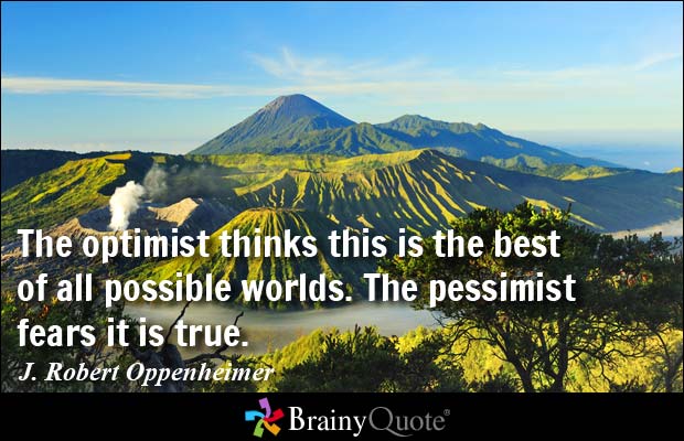 The optimist thinks this is the best of all possible worlds. The pessimist fears it is true. J. Robert Oppenheimer