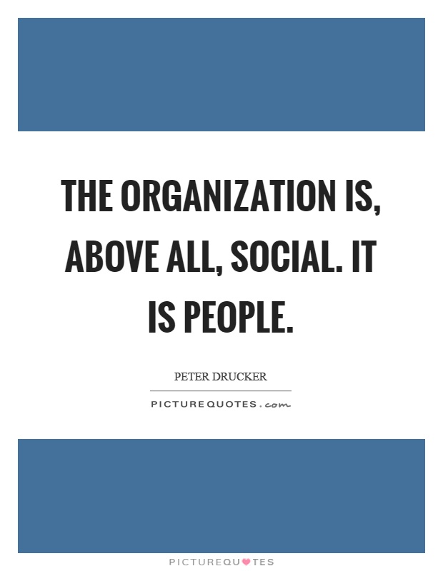 The organization is, above all, social. It is people. Peter Drucker