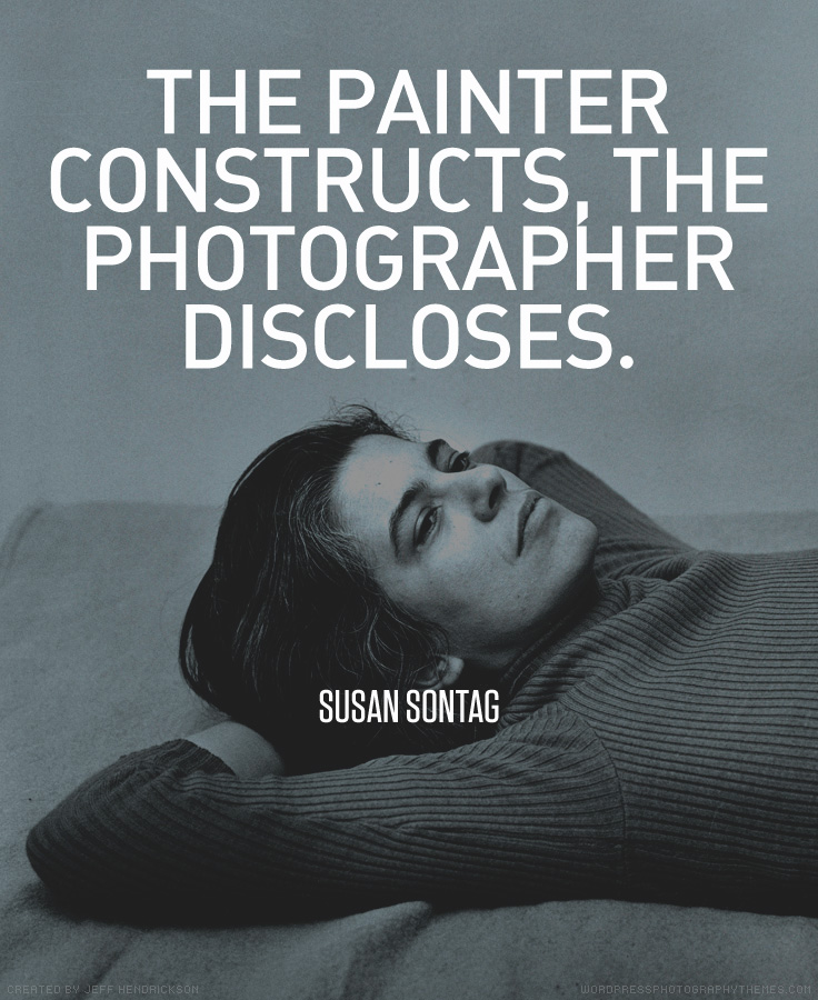 The painter constructs, the photographer discloses. Susan Sontag