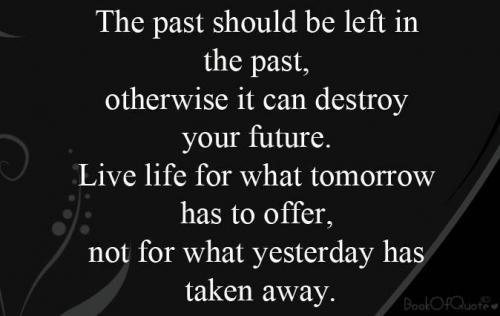 The past should be left in the past, otherwise it can destroy your future. Live your life for what tomorrow has to offer, not for what yesterday has taken away
