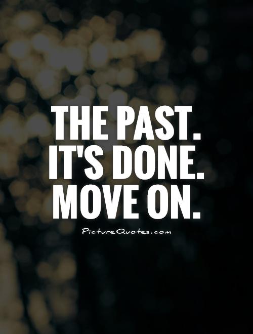 The past. It’s done. Move on