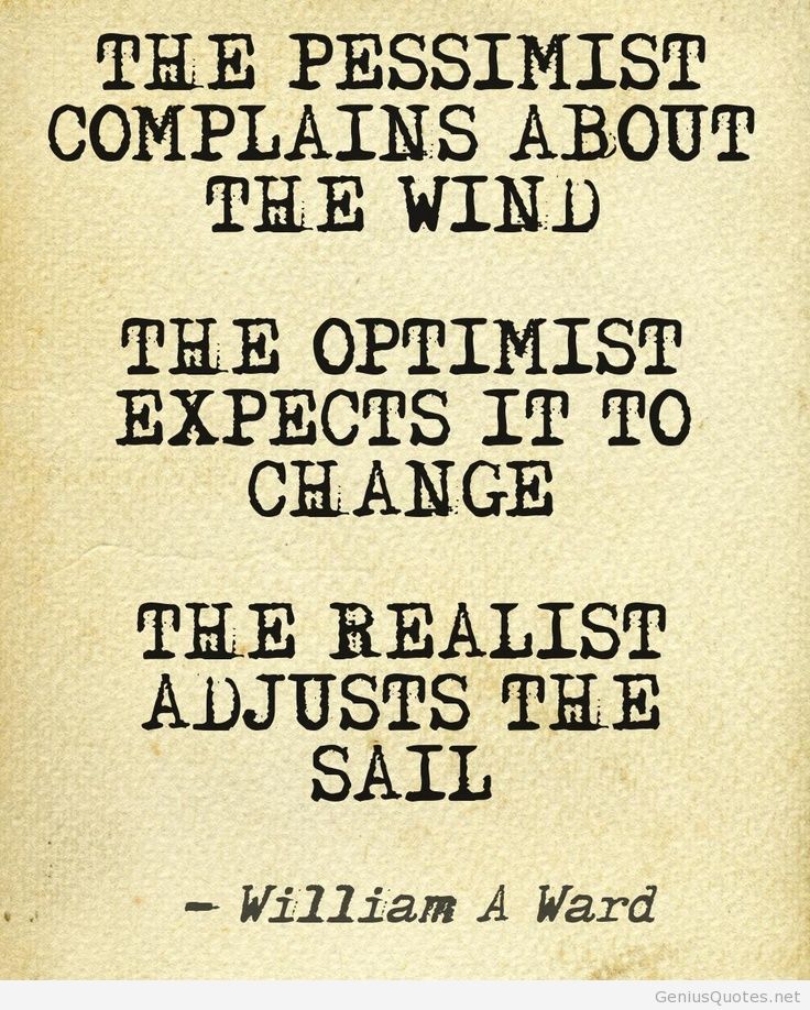 The pessimist complains about the wind; the optimist expects it to change; the realist adjusts the sails. William Arthur Ward