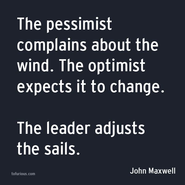 The pessimist complains about the wind. The optimist expects it to change. The leader adjusts the sails. John Maxwell