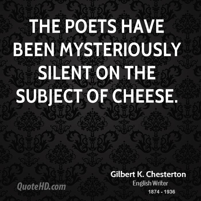 The poets have been mysteriously silent on the subject of cheese. Gilbert K. Chesterton