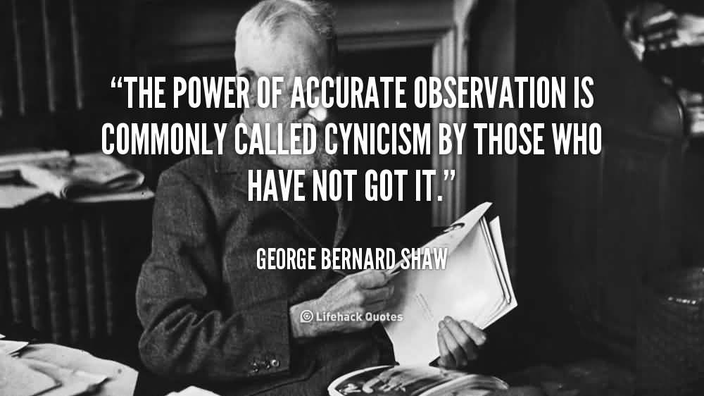 The power of accurate observation is commonly called cynicism by those who have not got it. George Bernard Shaw