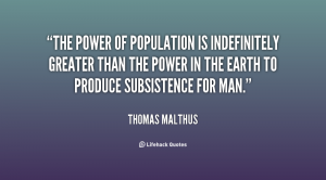 The power of population is indefinitely greater than the power in the earth to produce subsistence for man. Thomas Malthus