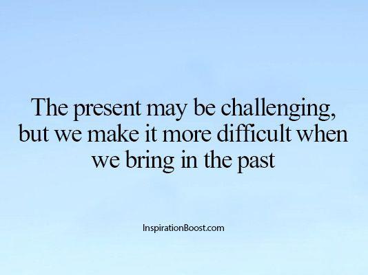 The present may be challenging, but we make it more difficult when we bring in the past