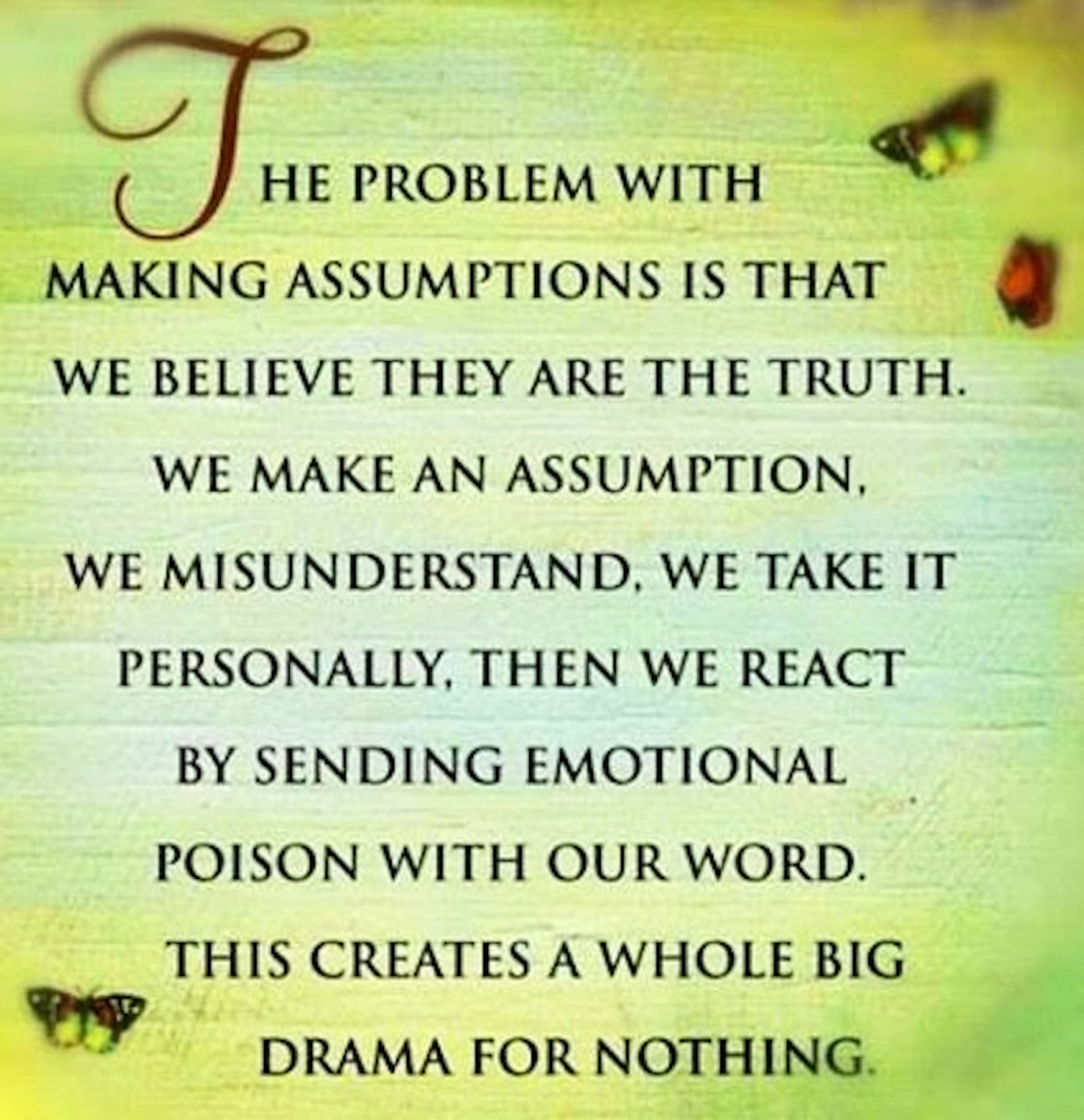 The problem with making assumptions is that we believe they are the truth! We invent a whole story that's only truth for us, but we believe it...