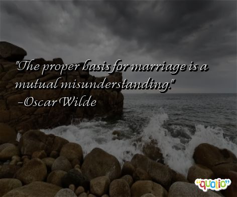 The proper basis for marriage is a mutual misunderstanding. Oscar Wilde