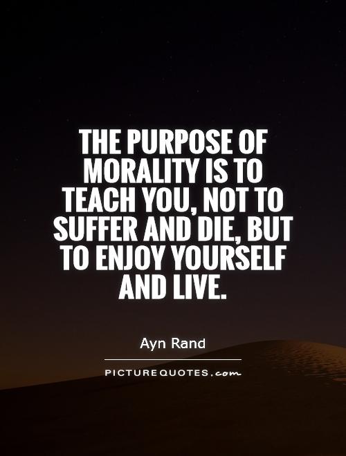 The purpose of morality is to teach you, not to suffer and die, but to enjoy yourself and live. Ayn Rand