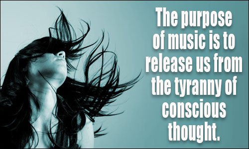 The purpose of music is to release us from the tyranny of conscious thought.
