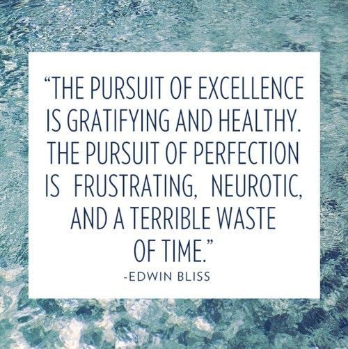 The pursuit of excellence is gratifying and healthy. The pursuit of perfection is frustrating, neurotic, and a terrible waste of time. Edwin Bliss