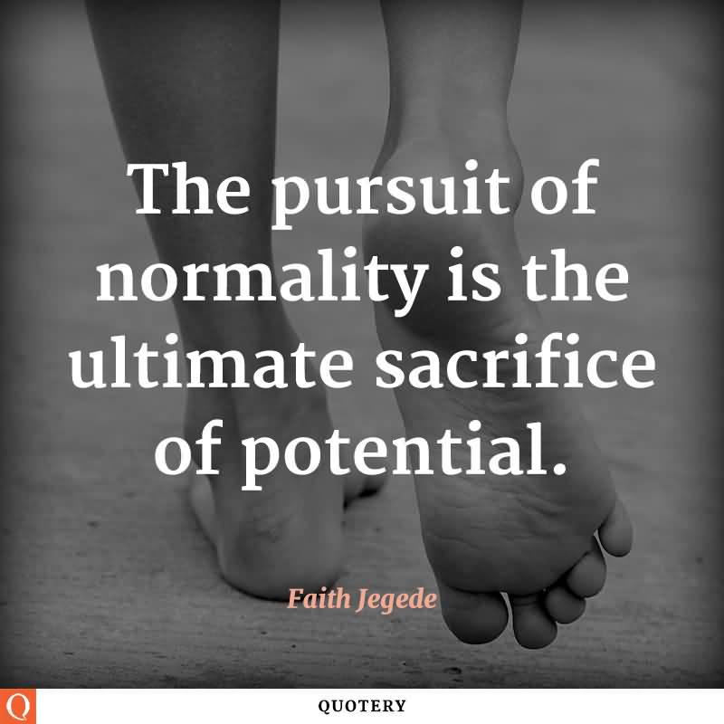 The pursuit of normality is the ultimate sacrifice of potential. Faith Jegede