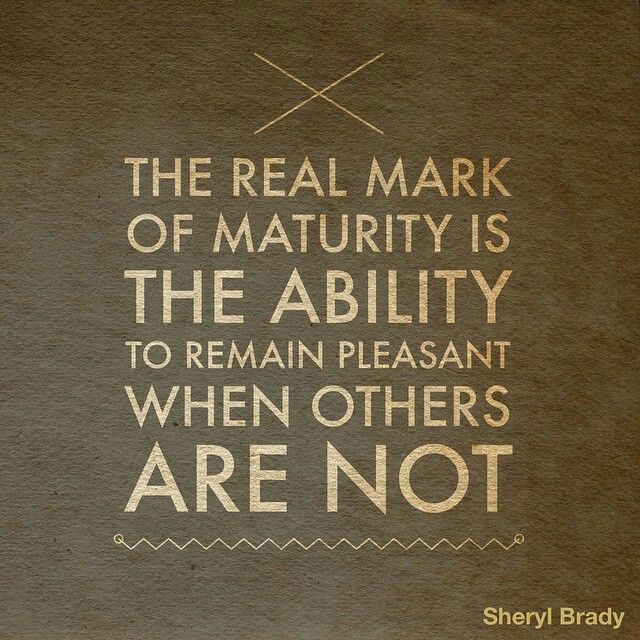 The real mark of maturity is the ability to remain pleasant when others are not. Sheryl Brady