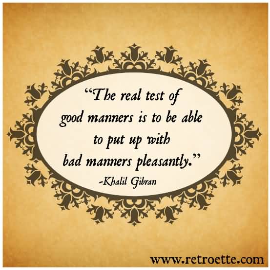 The real test of good manners is to be able to put up with bad manners pleasantly. Kahlil Gibran