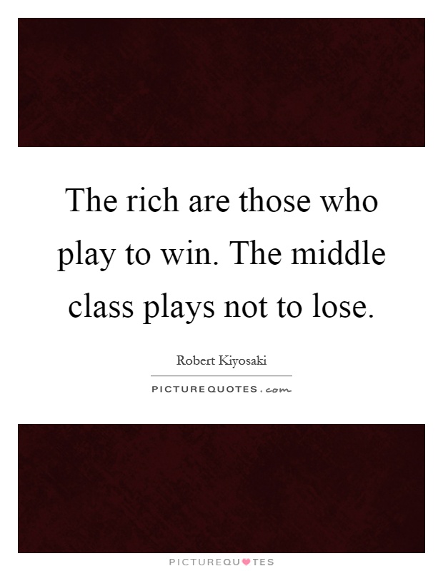 The rich are those who play to win. The middle class plays not to lose. Robert Kiyosaki