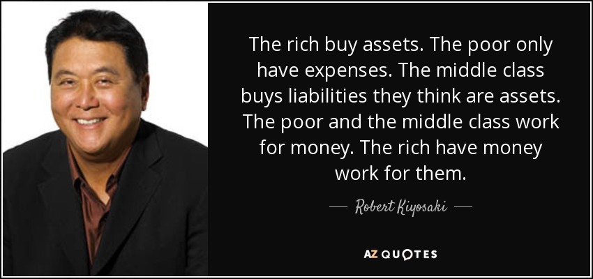 The rich buy assets. The poor only have expenses. The middle class buys liabilities they think are assets. The poor...  Robert Kiyosaki