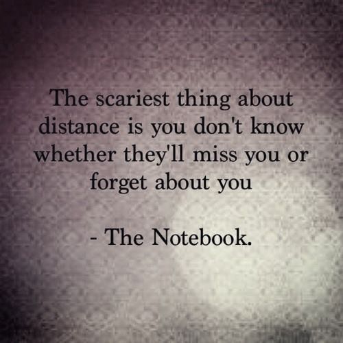 The scariest thing about distance is you don’t know whether they’ll miss you or forget about you.