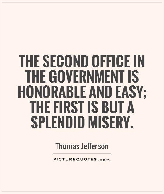 The second office in the government is honorable and easy the first is but a splendid misery. Thomas Jefferson