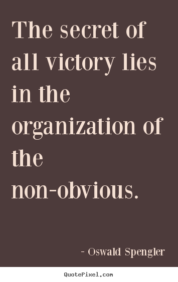 The secret of all victory lies in the organization of the non-obvious. Oswald Spengler