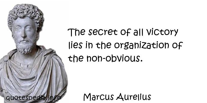 The secret to all victory lies in the organization of the non-obvious. Marcus Aurelius