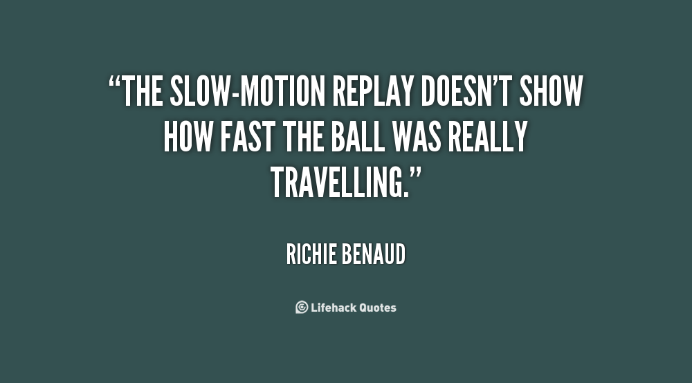 The slow-motion replay doesn't show how fast the ball was really travelling. Richie Benaud