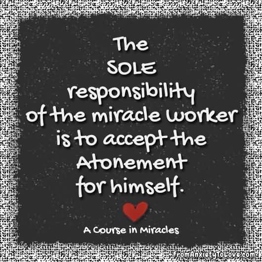 The sole responsibility of the miracle worker is to accept the Atonement for himself