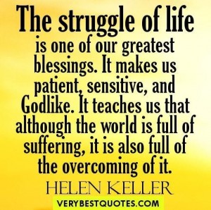 The struggle of life is one of our greatest blessings. It makes us patient, sensitive, and Godlike. It teaches us that although the world is full of suffering, it is also … Helen Keller
