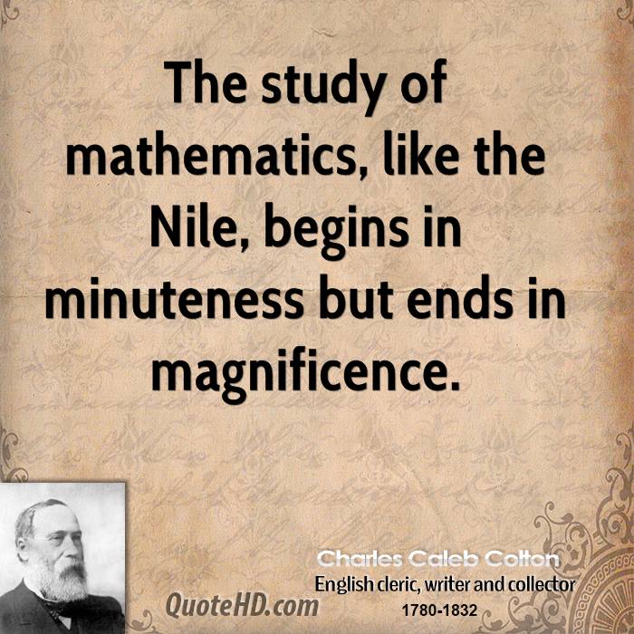 The study of mathematics, like the Nile, begins in minuteness but ends in magnificence. Charles Caleb Colton