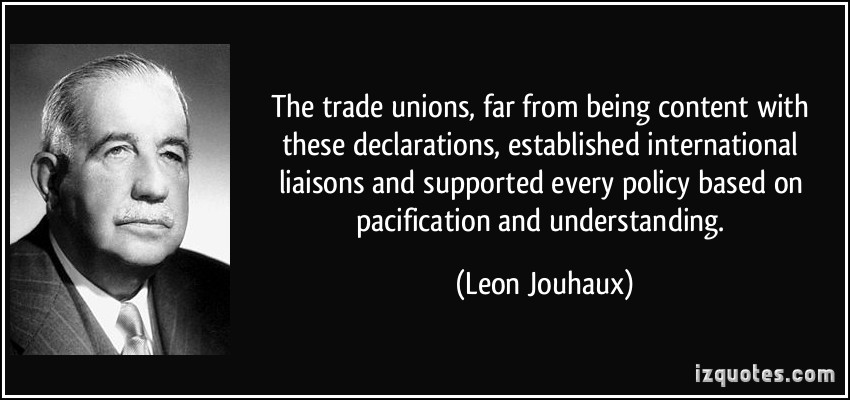 The trade unions, far from being content with these declarations, established international liaisons and supported every policy based on pacification and ... Leon Jouhaux